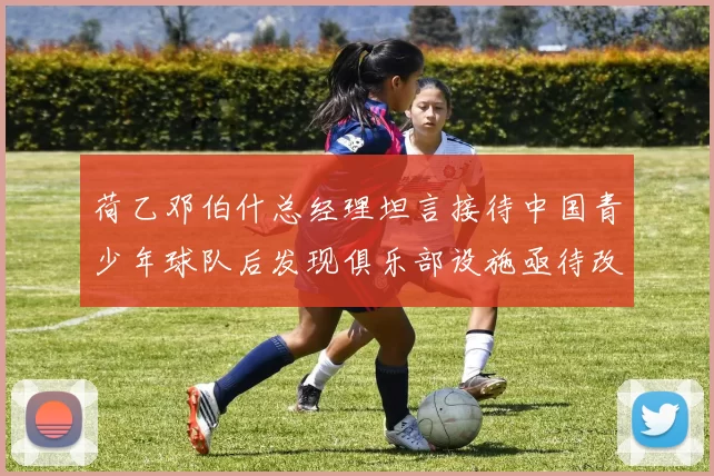 荷乙邓伯什总经理坦言接待中国青少年球队后发现俱乐部设施亟待改善