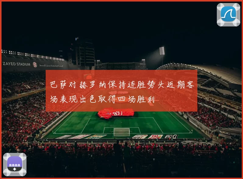 巴萨对赫罗纳保持连胜势头近期客场表现出色取得四场胜利